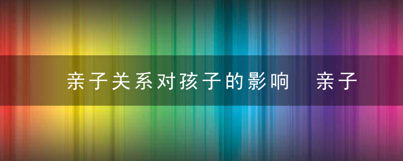 亲子关系对孩子的影响 亲子关系对孩子的影响论文